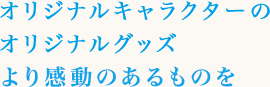 オリジナルキャラクターのオリジナルグッズ大事にして欲しい